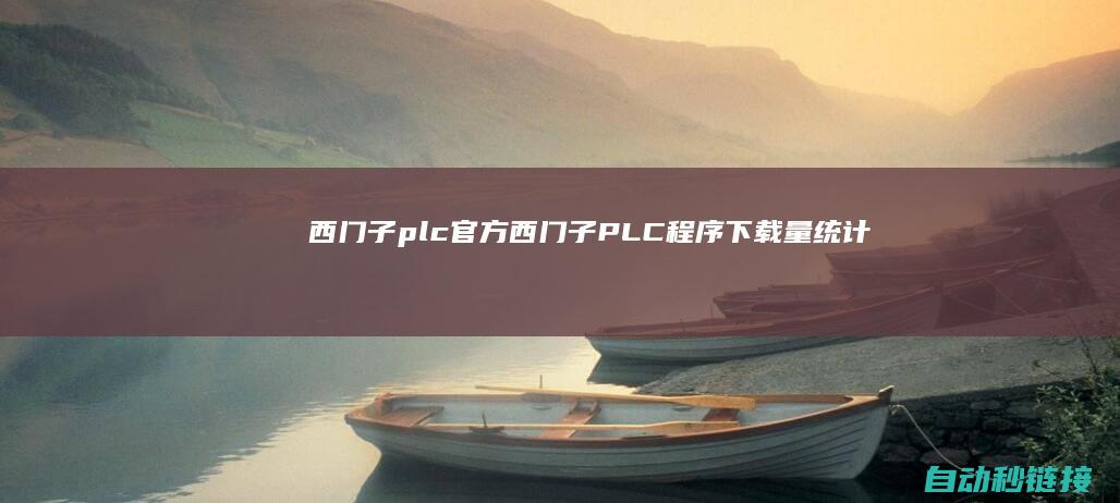 西门子plc官方|西门子PLC程序下载量统计|提醒工业智能化开展趋向 (西门子plc编程软件)