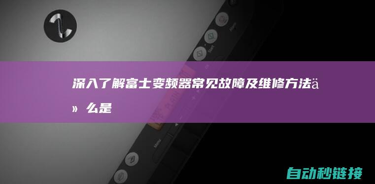 深入了解富士变频器常见故障及维修方法 (什么是富士)